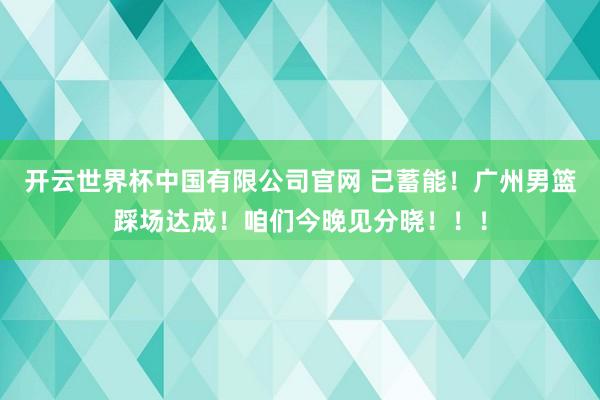 开云世界杯中国有限公司官网 已蓄能!广州男篮踩场达成!咱们今晚见分晓!!!
