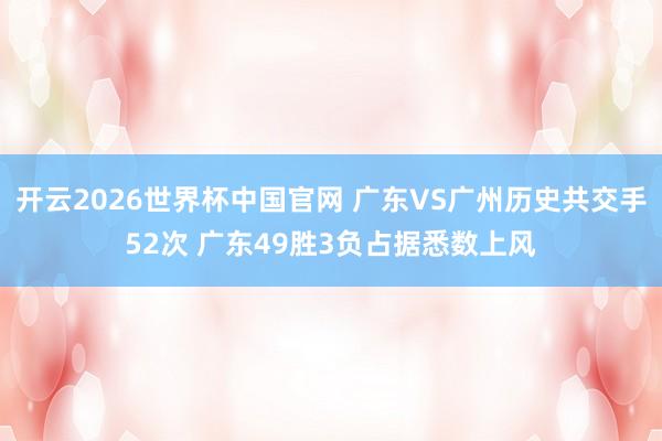 开云2026世界杯中国官网 广东VS广州历史共交手52次 广东49胜3负占据悉数上风