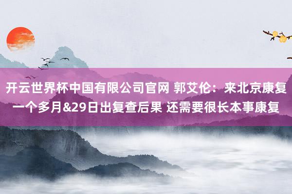 开云世界杯中国有限公司官网 郭艾伦:来北京康复一个多月&29日出复查后果 还需要很长本事康复