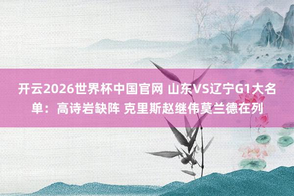 开云2026世界杯中国官网 山东VS辽宁G1大名单:高诗岩缺阵 克里斯赵继伟莫兰德在列