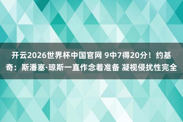 开云2026世界杯中国官网 9中7得20分!约基奇:斯潘塞·琼斯一直作念着准备 凝视侵扰性完全