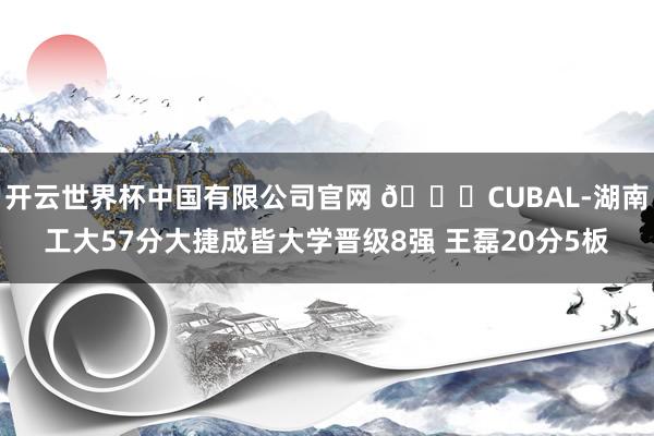 开云世界杯中国有限公司官网 🏀CUBAL-湖南工大57分大捷成皆大学晋级8强 王磊20分5板