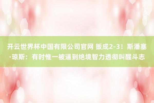 开云世界杯中国有限公司官网 扳成2-3!斯潘塞·琼斯:有时惟一被逼到绝境智力透彻叫醒斗志