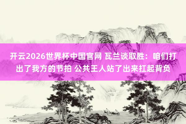 开云2026世界杯中国官网 瓦兰谈取胜:咱们打出了我方的节拍 公共王人站了出来扛起背负