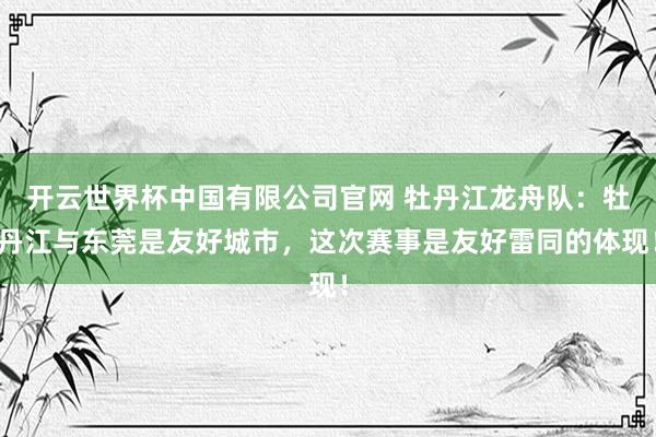 开云世界杯中国有限公司官网 牡丹江龙舟队:牡丹江与东莞是友好城市,这次赛事是友好雷同的体现!