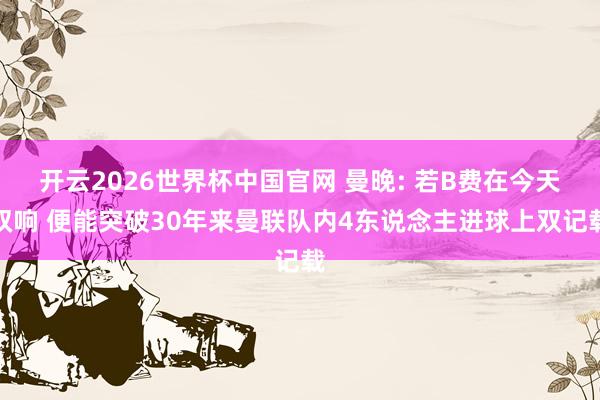 开云2026世界杯中国官网 曼晚: 若B费在今天双响 便能突破30年来曼联队内4东说念主进球上双记载