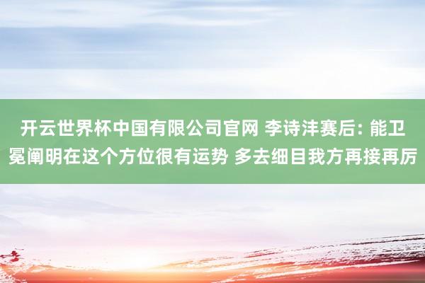 开云世界杯中国有限公司官网 李诗沣赛后: 能卫冕阐明在这个方位很有运势 多去细目我方再接再厉