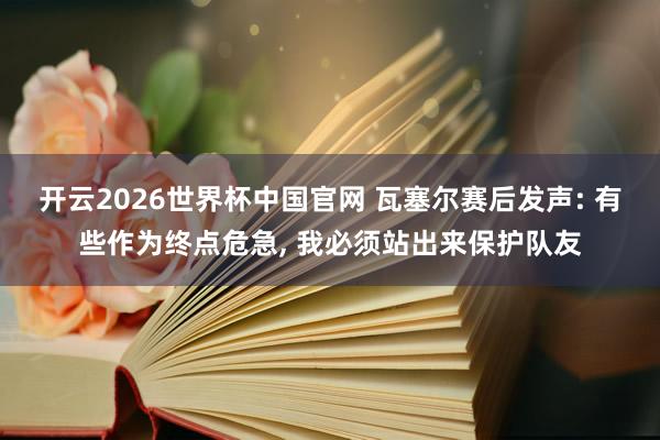 开云2026世界杯中国官网 瓦塞尔赛后发声: 有些作为终点危急, 我必须站出来保护队友