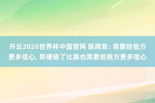 开云2026世界杯中国官网 陈雨菲: 需要给我方更多信心, 即便输了比赛也需要给我方更多信心