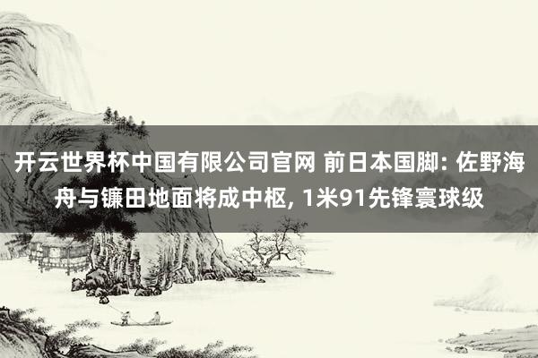 开云世界杯中国有限公司官网 前日本国脚: 佐野海舟与镰田地面将成中枢, 1米91先锋寰球级