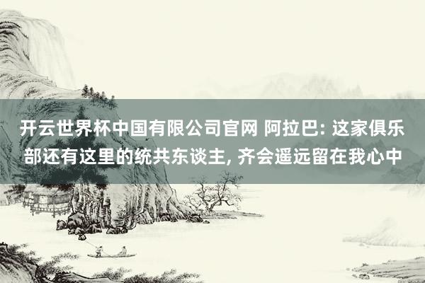 开云世界杯中国有限公司官网 阿拉巴: 这家俱乐部还有这里的统共东谈主, 齐会遥远留在我心中