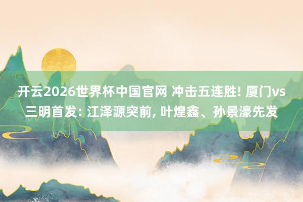开云2026世界杯中国官网 冲击五连胜! 厦门vs三明首发: 江泽源突前， 叶煌鑫、孙景濠先发