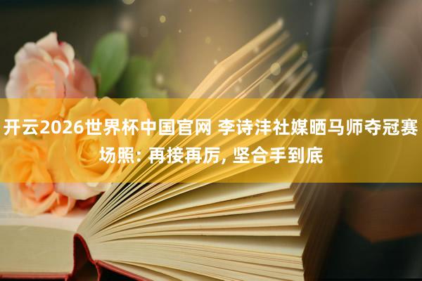 开云2026世界杯中国官网 李诗沣社媒晒马师夺冠赛场照: 再接再厉， 坚合手到底