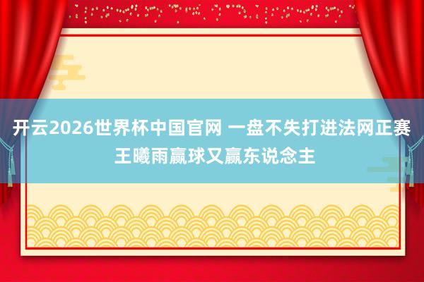 开云2026世界杯中国官网 一盘不失打进法网正赛 王曦雨赢球又赢东说念主