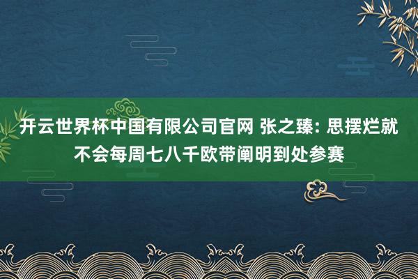 开云世界杯中国有限公司官网 张之臻: 思摆烂就不会每周七八千欧带阐明到处参赛