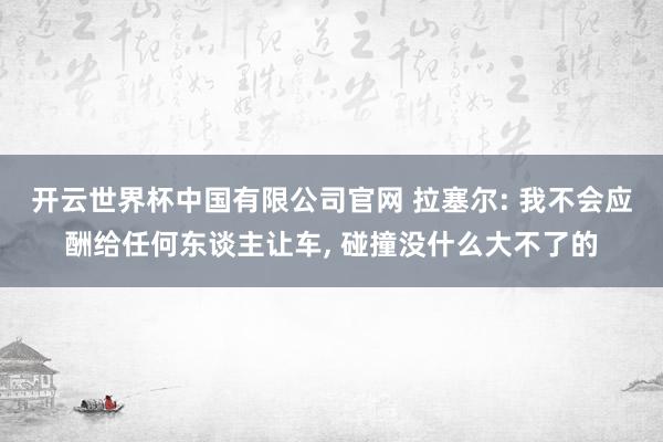 开云世界杯中国有限公司官网 拉塞尔: 我不会应酬给任何东谈主让车, 碰撞没什么大不了的