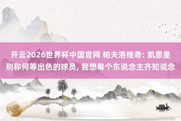 开云2026世界杯中国官网 帕夫洛维奇: 凯恩是别称何等出色的球员, 我想每个东说念主齐知说念