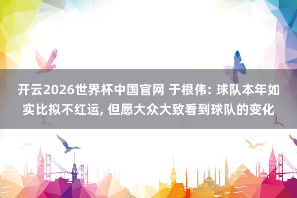 开云2026世界杯中国官网 于根伟: 球队本年如实比拟不红运, 但愿大众大致看到球队的变化
