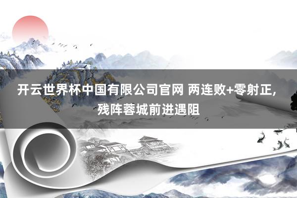 开云世界杯中国有限公司官网 两连败+零射正, 残阵蓉城前进遇阻