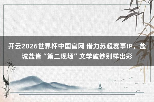 开云2026世界杯中国官网 借力苏超赛事IP,盐城盐皆“第二现场”文学破钞别样出彩