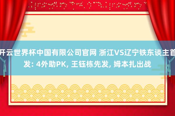 开云世界杯中国有限公司官网 浙江VS辽宁铁东谈主首发: 4外助PK， 王钰栋先发，<a href=