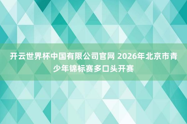 开云世界杯中国有限公司官网 2026年北京市青少年锦标赛多口头开赛