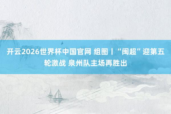 开云2026世界杯中国官网 组图丨“闽超”迎第五轮激战 泉州队主场再胜出