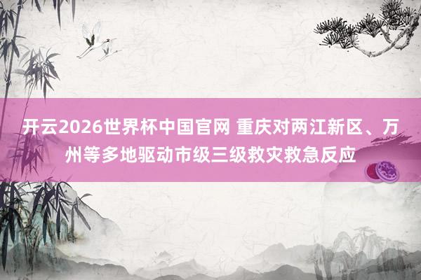 开云2026世界杯中国官网 重庆对两江新区、万州等多地驱动市级三级救灾救急反应