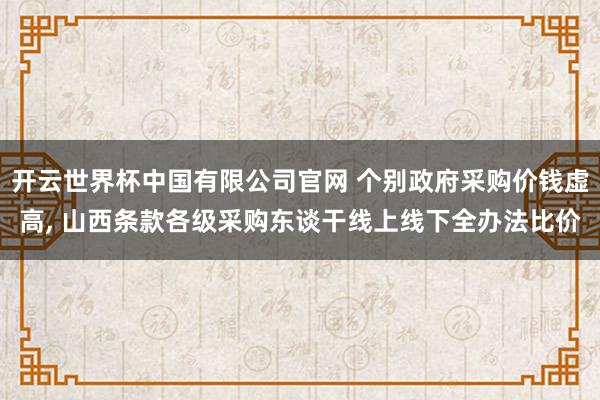开云世界杯中国有限公司官网 个别政府采购价钱虚高, 山西条款各级采购东谈干线上线下全办法比价