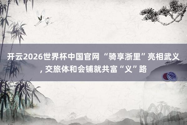 开云2026世界杯中国官网 “骑享浙里”亮相武义, 交旅体和会铺就共富“义”路