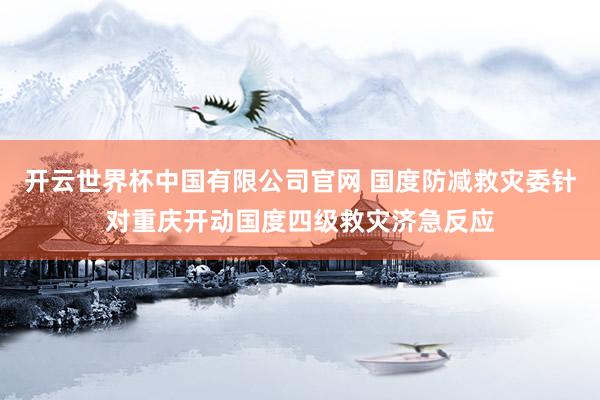 开云世界杯中国有限公司官网 国度防减救灾委针对重庆开动国度四级救灾济急反应