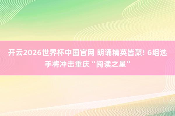 开云2026世界杯中国官网 朗诵精英皆聚! 6组选手将冲击重庆“阅读之星”