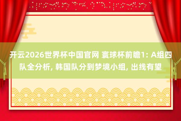 开云2026世界杯中国官网 寰球杯前瞻1: A组四队全分析, 韩国队分到梦境小组, 出线有望