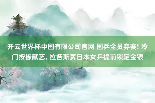 开云世界杯中国有限公司官网 国乒全员弃赛! 冷门按捺献艺, 拉各斯赛日本女乒提前锁定金银