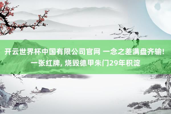 开云世界杯中国有限公司官网 一念之差满盘齐输! 一张红牌, 烧毁德甲朱门29年积淀