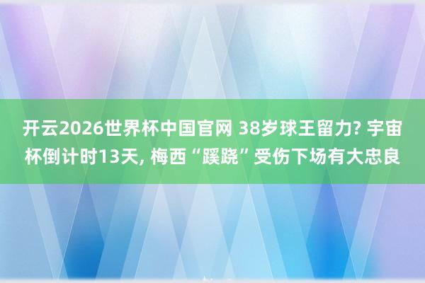 开云2026世界杯中国官网 38岁球王留力? 宇宙杯倒计时13天, 梅西“蹊跷”受伤下场有大忠良