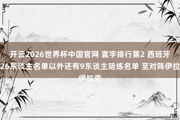 开云2026世界杯中国官网 寰宇排行第2 西班牙除26东谈主名单以外还有9东谈主陪练名单 至对阵伊拉克