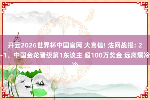 开云2026世界杯中国官网 大喜信! 法网战报: 2-1、中国金花晋级第1东谈主 超100万奖金 远离爆冷