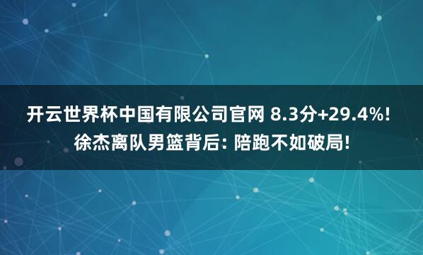 开云世界杯中国有限公司官网 8.3分+29.4%! 徐杰离队男篮背后: 陪跑不如破局!