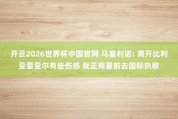 开云2026世界杯中国官网 马塞利诺: 离开比利亚雷亚尔有些伤感 我正商量前去国际执教