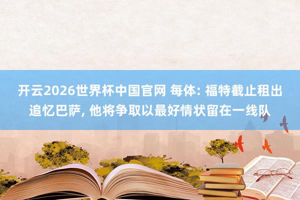 开云2026世界杯中国官网 每体: 福特截止租出追忆巴萨, 他将争取以最好情状留在一线队