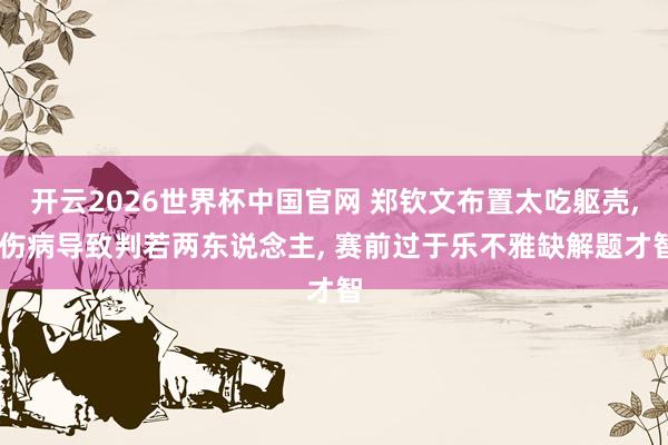 开云2026世界杯中国官网 郑钦文布置太吃躯壳, 伤病导致判若两东说念主, 赛前过于乐不雅缺解题才智