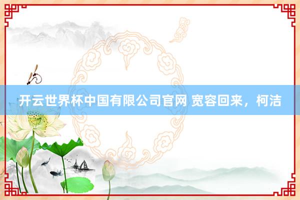 开云世界杯中国有限公司官网 宽容回来,柯洁