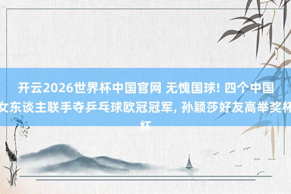 开云2026世界杯中国官网 无愧国球! 四个中国女东谈主联手夺乒乓球欧冠冠军, 孙颖莎好友高举奖杯