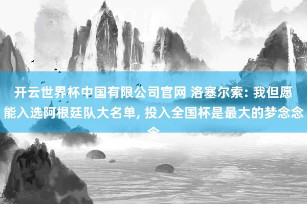 开云世界杯中国有限公司官网 洛塞尔索: 我但愿能入选阿根廷队大名单, 投入全国杯是最大的梦念念