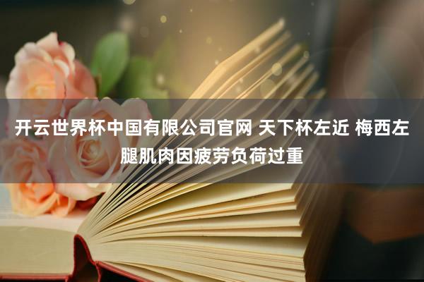 开云世界杯中国有限公司官网 天下杯左近 梅西左腿肌肉因疲劳负荷过重