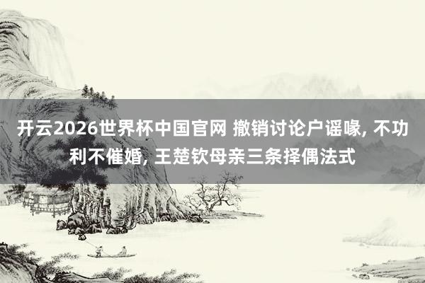 开云2026世界杯中国官网 撤销讨论户谣喙, 不功利不催婚, 王楚钦母亲三条择偶法式