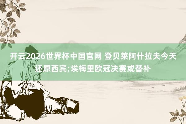 开云2026世界杯中国官网 登贝莱阿什拉夫今天还原西宾;埃梅里欧冠决赛或替补