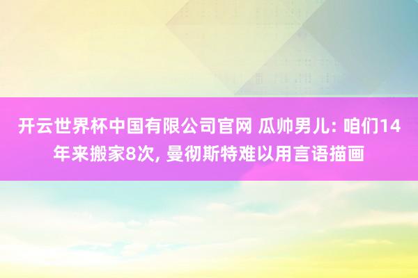 开云世界杯中国有限公司官网 瓜帅男儿: 咱们14年来搬家8次, 曼彻斯特难以用言语描画