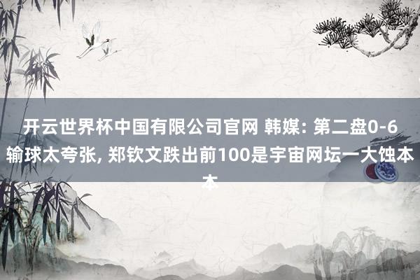 开云世界杯中国有限公司官网 韩媒: 第二盘0-6输球太夸张, 郑钦文跌出前100是宇宙网坛一大蚀本